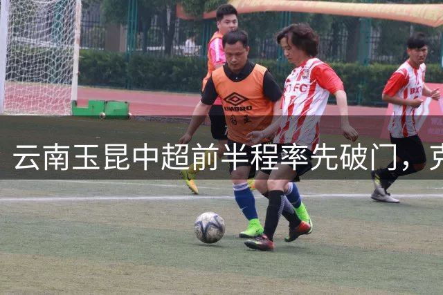 云南玉昆中超前半程率先破门，克莱伯包抄建功